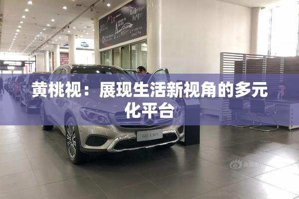 黄桃视：展现生活新视角的多元化平台