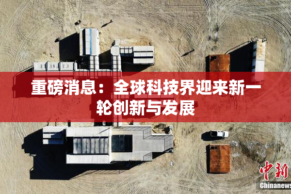 重磅消息：全球科技界迎来新一轮创新与发展