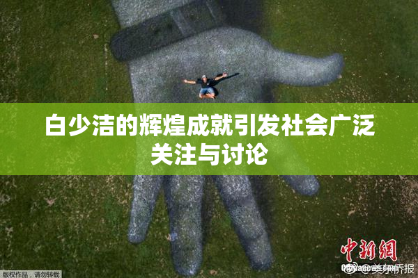 白少洁的辉煌成就引发社会广泛关注与讨论