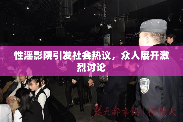 性淫影院引发社会热议，众人展开激烈讨论