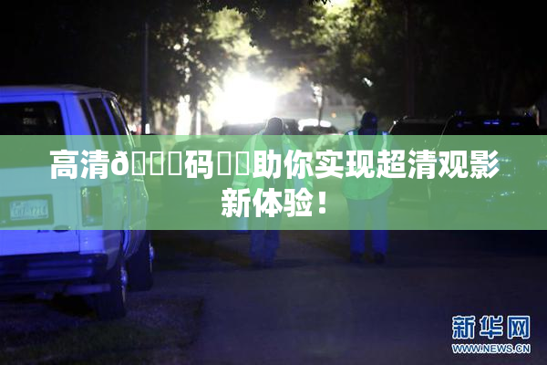 高清🈚码❌‌助你实现超清观影新体验！