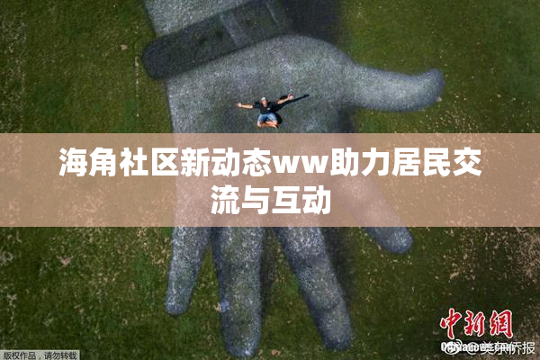 海角社区新动态ww助力居民交流与互动