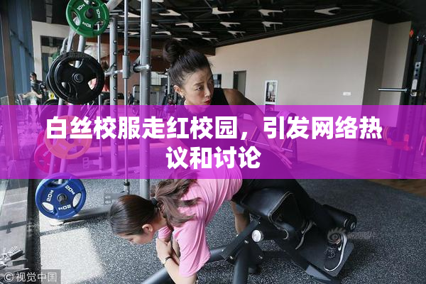 白丝校服走红校园，引发网络热议和讨论