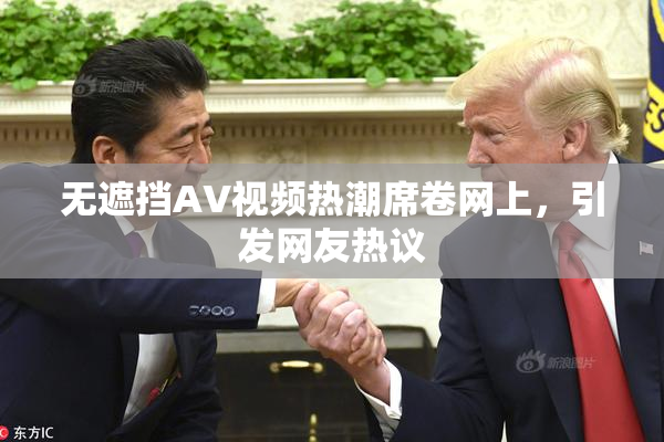 无遮挡AV视频热潮席卷网上，引发网友热议