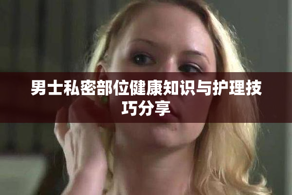 男士私密部位健康知识与护理技巧分享