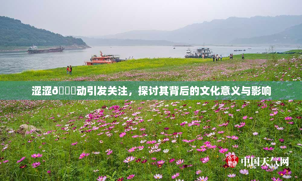 涩涩🔞动引发关注，探讨其背后的文化意义与影响