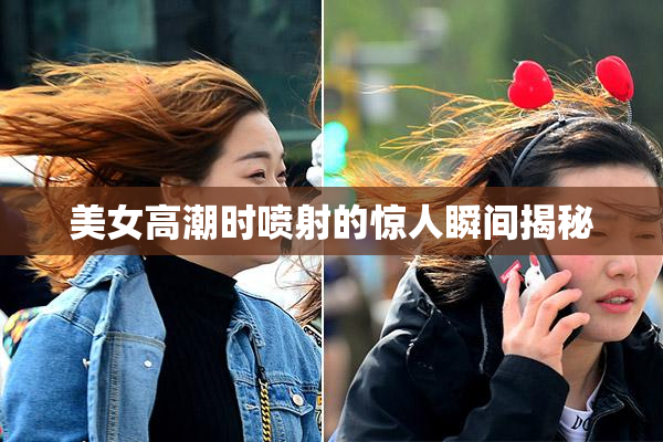 美女高潮时喷射的惊人瞬间揭秘