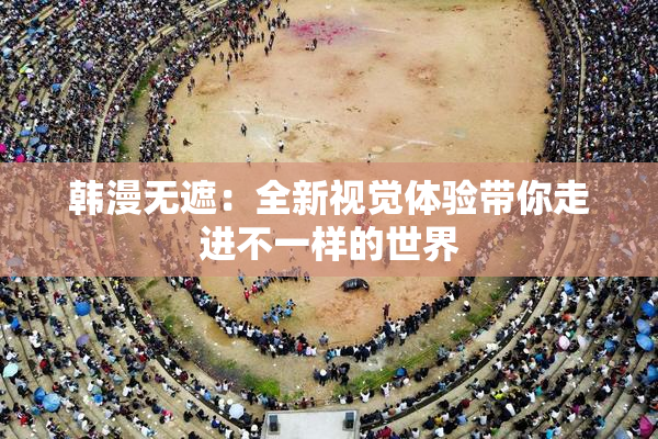 韩漫无遮：全新视觉体验带你走进不一样的世界