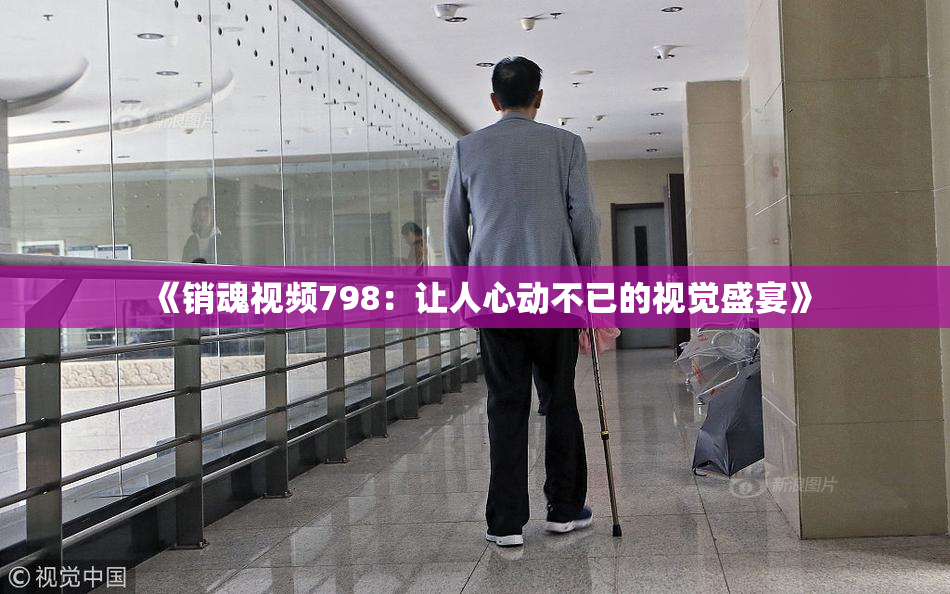 《销魂视频798：让人心动不已的视觉盛宴》
