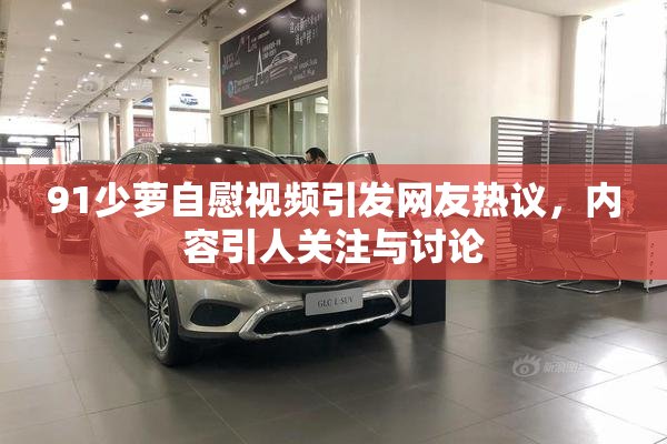 91少萝自慰视频引发网友热议，内容引人关注与讨论