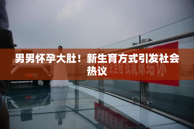 男男怀孕大肚！新生育方式引发社会热议