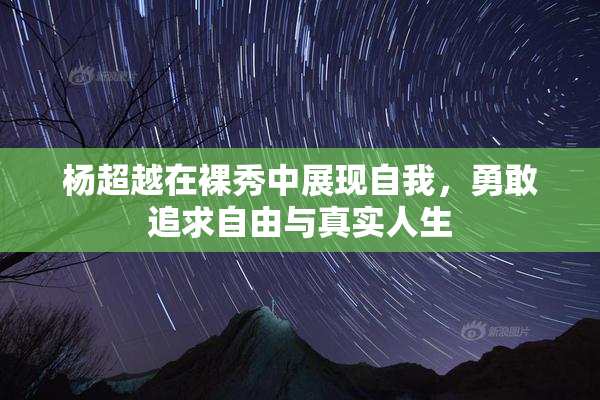杨超越在裸秀中展现自我，勇敢追求自由与真实人生