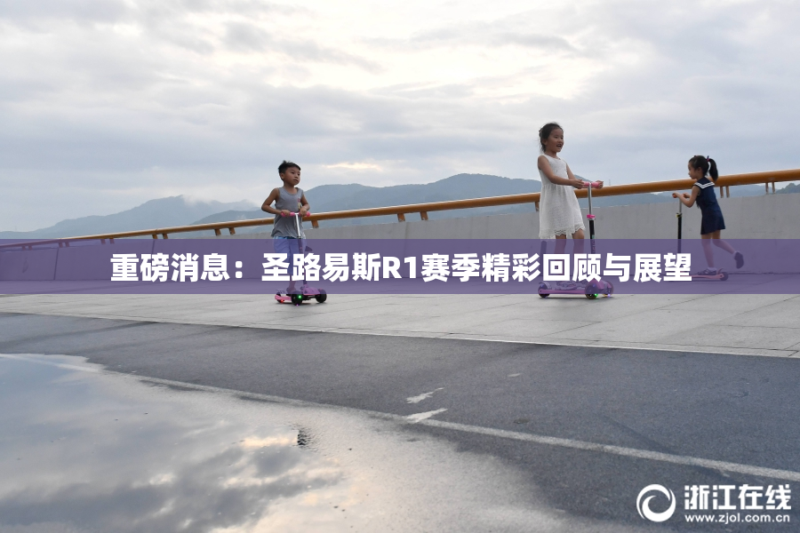 重磅消息：圣路易斯R1赛季精彩回顾与展望