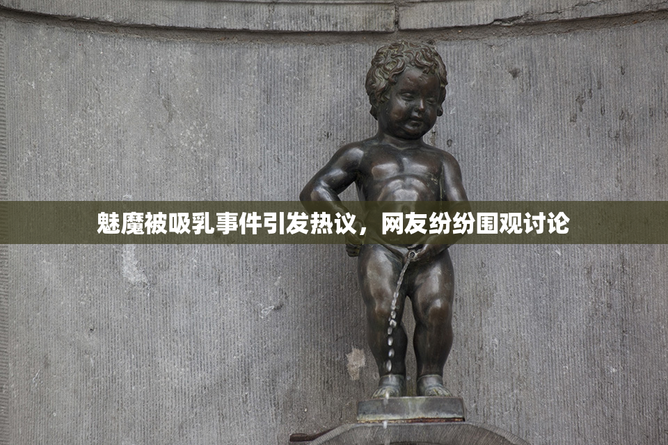 魅魔被吸乳事件引发热议，网友纷纷围观讨论