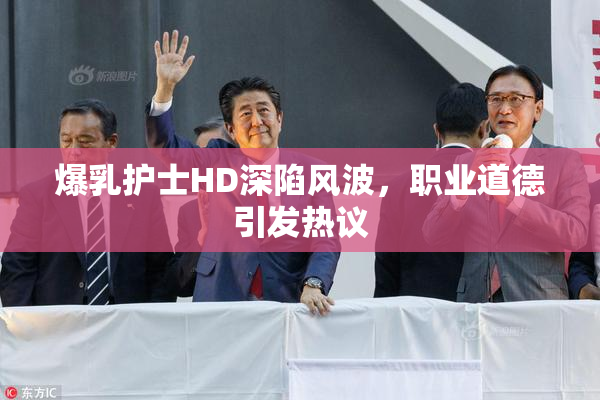 爆乳护士HD深陷风波，职业道德引发热议