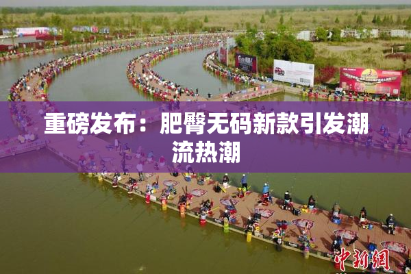 重磅发布：肥臀无码新款引发潮流热潮