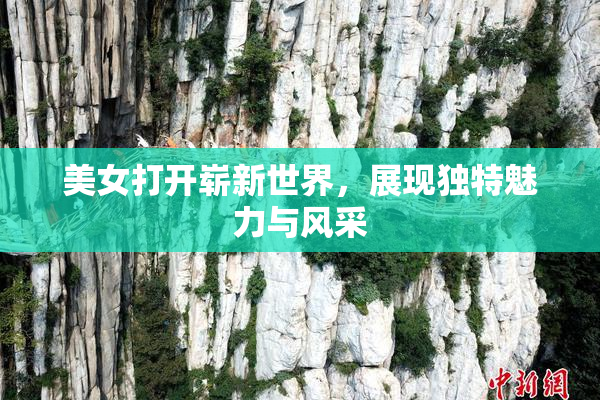 美女打开崭新世界，展现独特魅力与风采