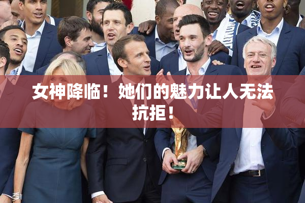 女神降临！她们的魅力让人无法抗拒！