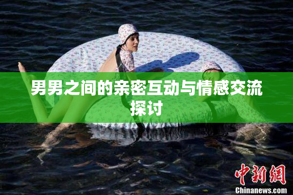 男男之间的亲密互动与情感交流探讨