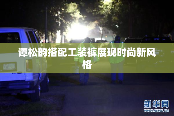 谭松韵搭配工装裤展现时尚新风格