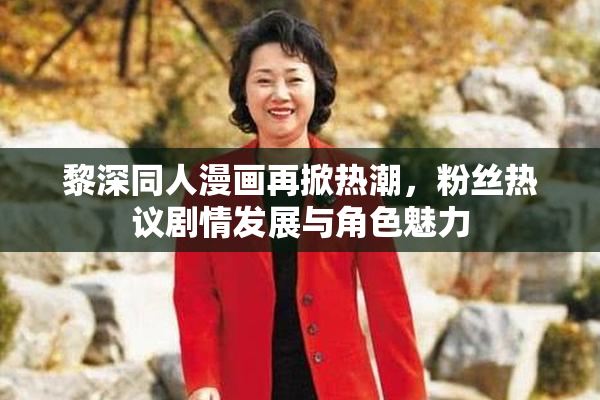 黎深同人漫画再掀热潮，粉丝热议剧情发展与角色魅力
