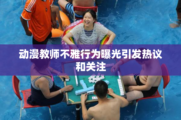 动漫教师不雅行为曝光引发热议和关注