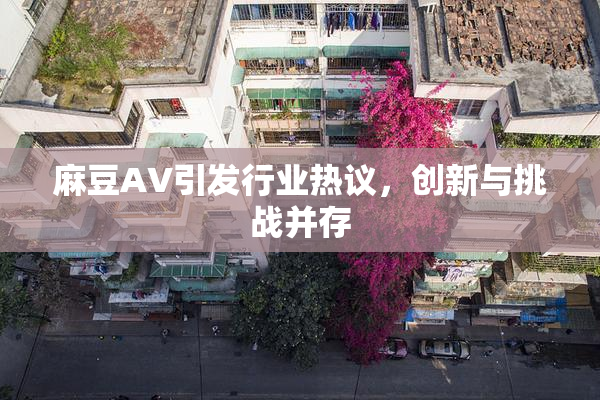 麻豆A∨引发行业热议，创新与挑战并存