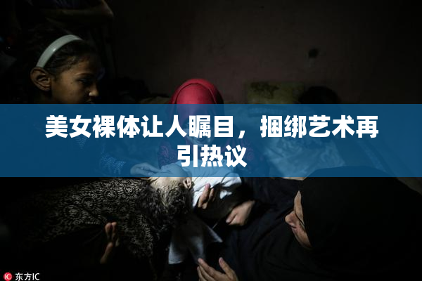 美女裸体让人瞩目，捆绑艺术再引热议