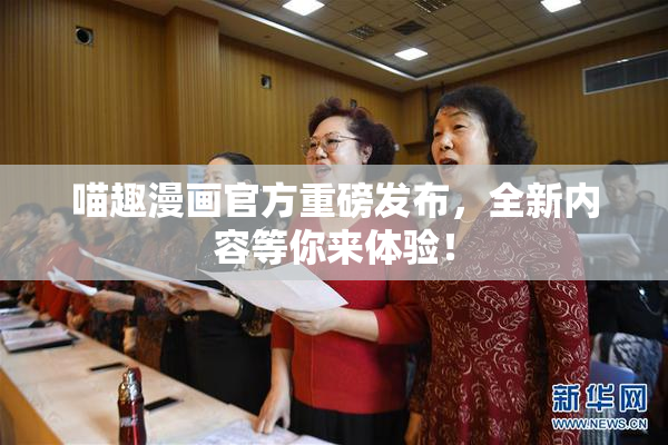 喵趣漫画官方重磅发布，全新内容等你来体验！
