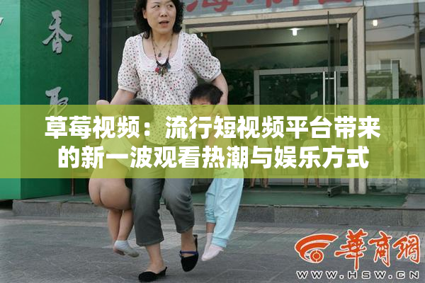 草莓视频：流行短视频平台带来的新一波观看热潮与娱乐方式