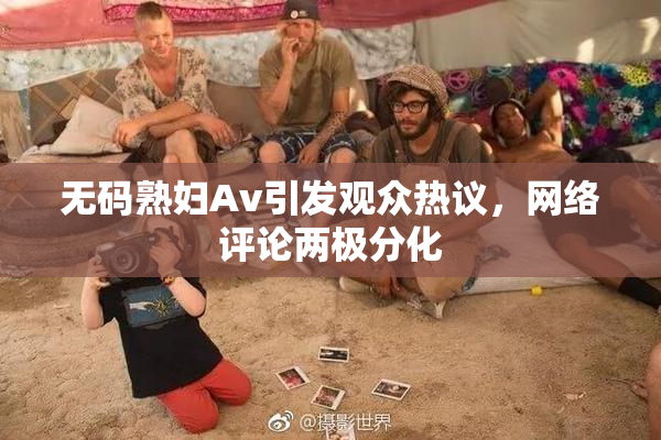 无码熟妇Av引发观众热议，网络评论两极分化