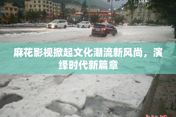 麻花影视掀起文化潮流新风尚，演绎时代新篇章