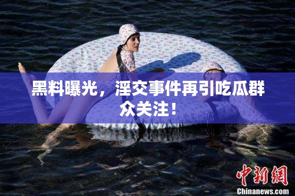 黑料曝光，淫交事件再引吃瓜群众关注！