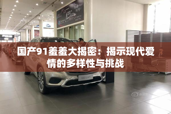 国产91羞羞大揭密：揭示现代爱情的多样性与挑战
