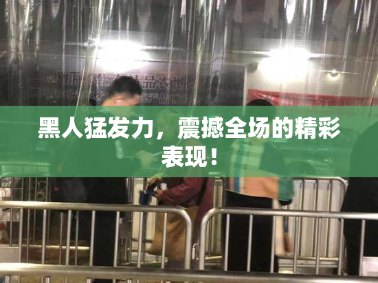 黑人猛发力，震撼全场的精彩表现！