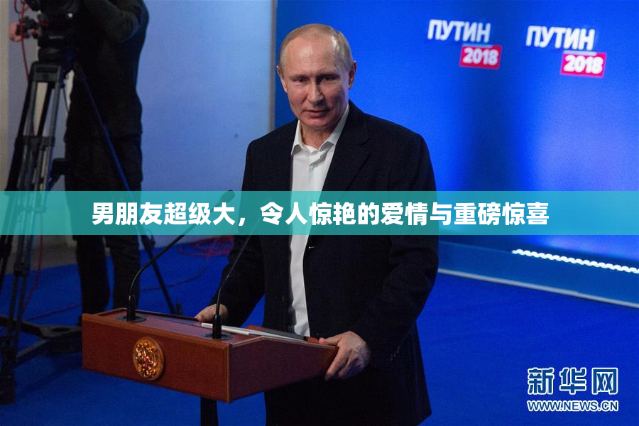 男朋友超级大，令人惊艳的爱情与重磅惊喜