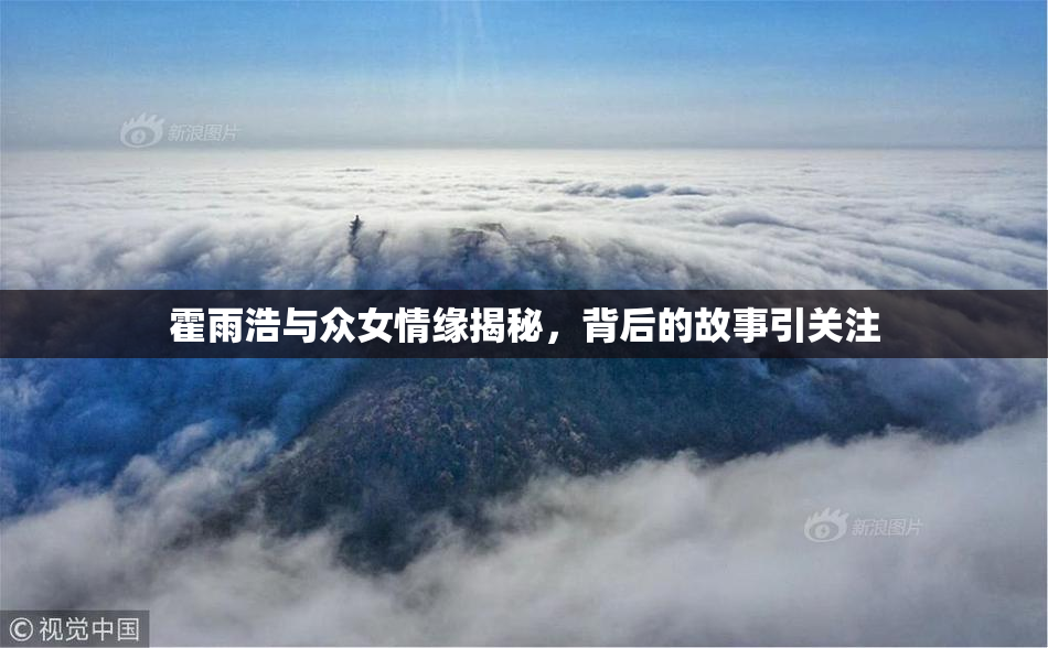 霍雨浩与众女情缘揭秘，背后的故事引关注