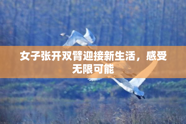 女子张开双臂迎接新生活，感受无限可能