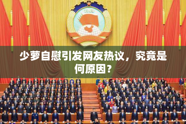 少萝自慰引发网友热议，究竟是何原因？