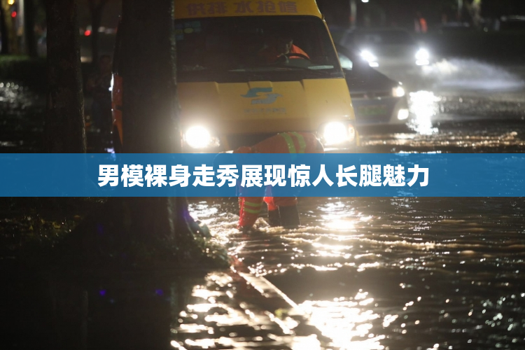 男模裸身走秀展现惊人长腿魅力