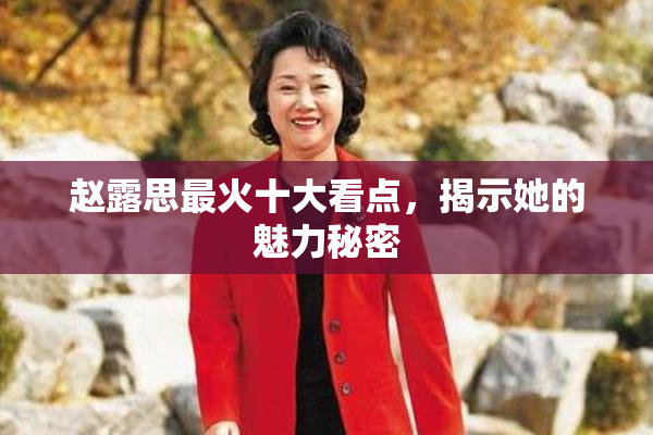 赵露思最火十大看点，揭示她的魅力秘密