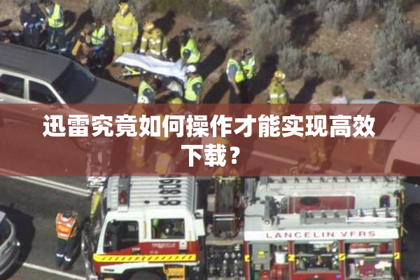 迅雷究竟如何操作才能实现高效下载？
