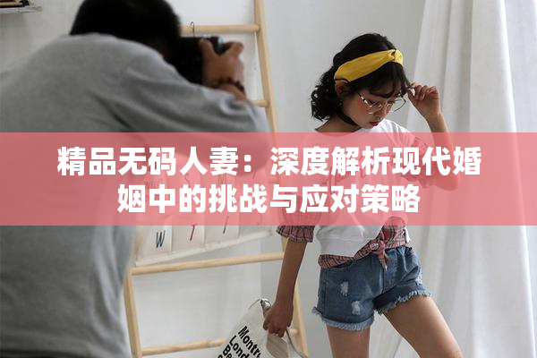 精品无码人妻：深度解析现代婚姻中的挑战与应对策略
