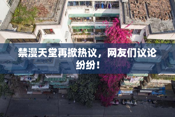 禁漫天堂再掀热议，网友们议论纷纷！