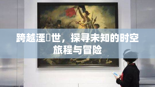 跨越湮婸世，探寻未知的时空旅程与冒险