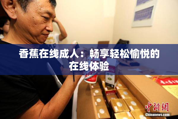 香蕉在线成人：畅享轻松愉悦的在线体验