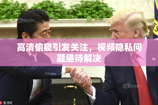 高清偷窥引发关注，视频隐私问题亟待解决
