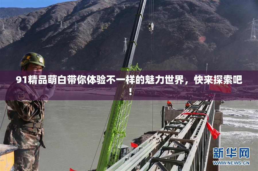 91精品萌白带你体验不一样的魅力世界，快来探索吧！