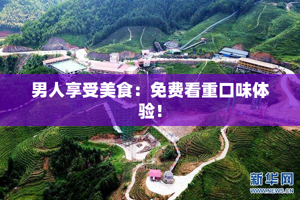 男人享受美食：免费看重口味体验！