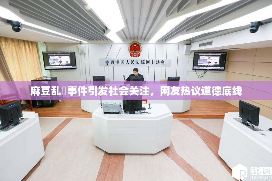 麻豆乱婬事件引发社会关注，网友热议道德底线